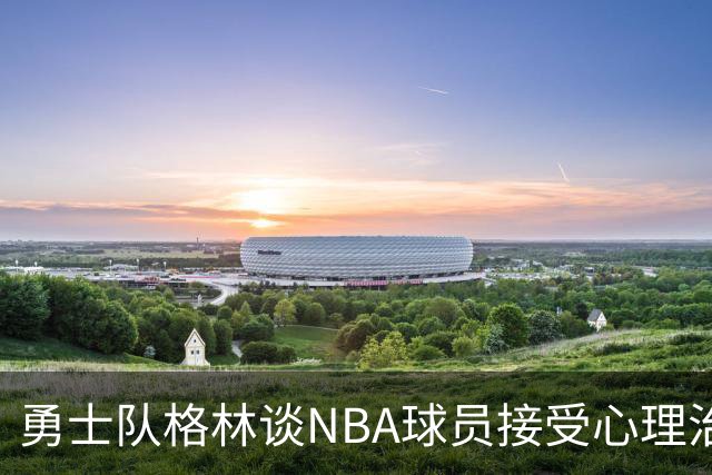 勇士队格林谈NBA球员接受心理治疗的好处：最终会改善你的性情