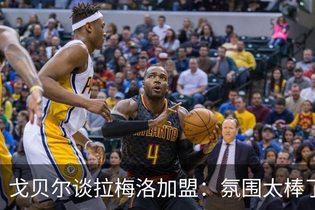 戈贝尔谈拉梅洛加盟：氛围太棒了，我们需要这种快乐